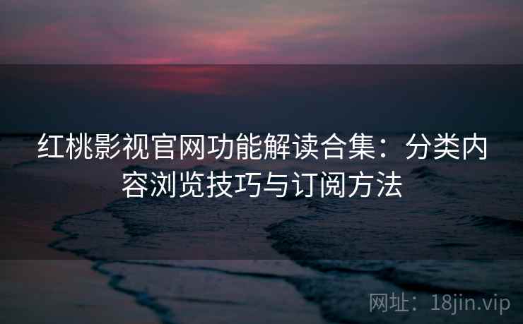 红桃影视官网功能解读合集:分类内容浏览技巧与订阅方法 红桃影视官网功能解读合集:分类内容浏览技巧与订阅方法