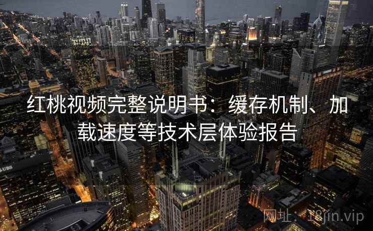 红桃视频完整说明书：缓存机制、加载速度等技术层体验报告