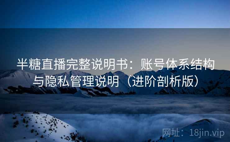 半糖直播完整说明书：账号体系结构与隐私管理说明（进阶剖析版）