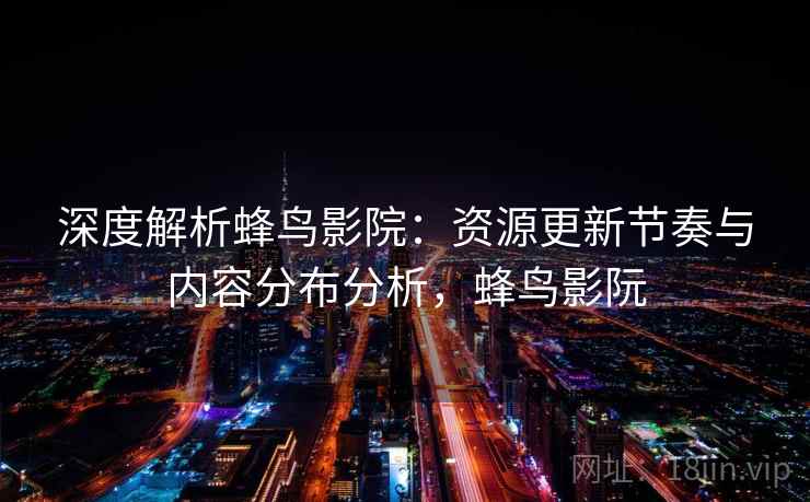 深度解析蜂鸟影院:资源更新节奏与内容分布分析,蜂鸟影阮 深度解析蜂鸟影院:资源更新节奏与内容分布分析,蜂鸟影阮