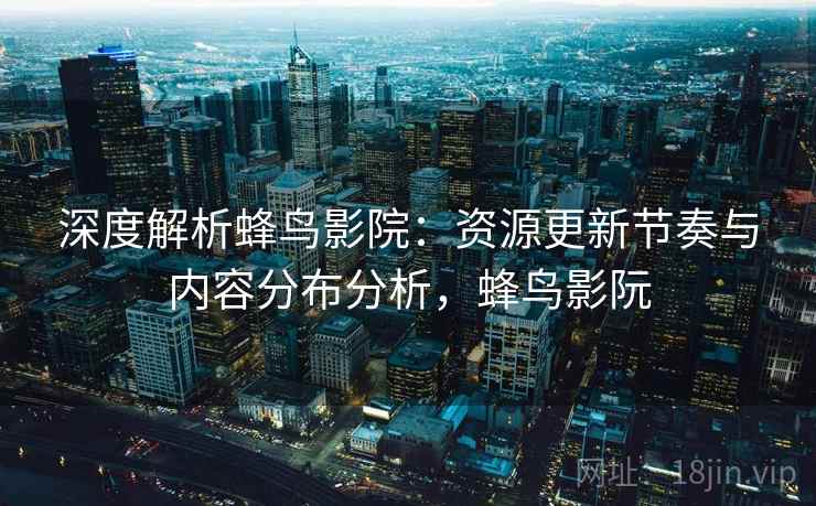 深度解析蜂鸟影院:资源更新节奏与内容分布分析,蜂鸟影阮 深度解析蜂鸟影院:资源更新节奏与内容分布分析,蜂鸟影阮
