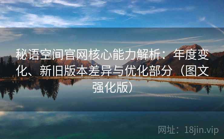 秘语空间官网核心能力解析：年度变化、新旧版本差异与优化部分（图文强化版）