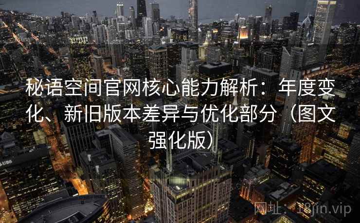 秘语空间官网核心能力解析：年度变化、新旧版本差异与优化部分（图文强化版）