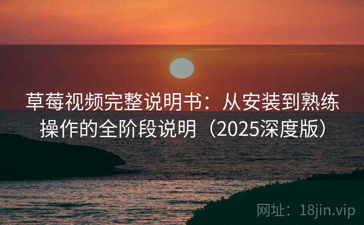 草莓视频完整说明书：从安装到熟练操作的全阶段说明（2025深度版）