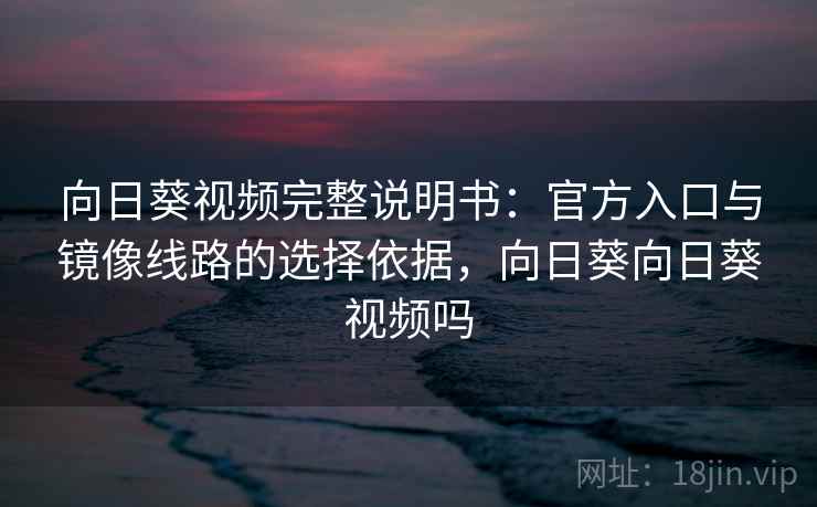 向日葵视频完整说明书：官方入口与镜像线路的选择依据，向日葵向日葵视频吗