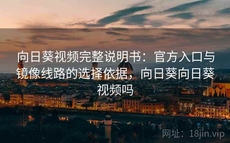 向日葵视频完整说明书：官方入口与镜像线路的选择依据，向日葵向日葵视频吗