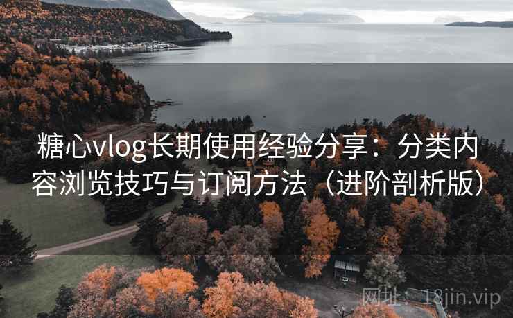 糖心vlog长期使用经验分享：分类内容浏览技巧与订阅方法（进阶剖析版）