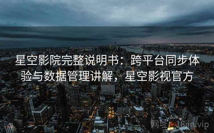 星空影院完整说明书：跨平台同步体验与数据管理讲解，星空影视官方