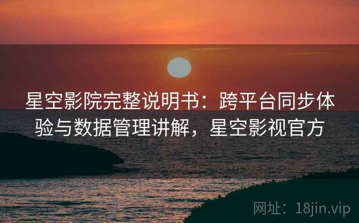 星空影院完整说明书：跨平台同步体验与数据管理讲解，星空影视官方