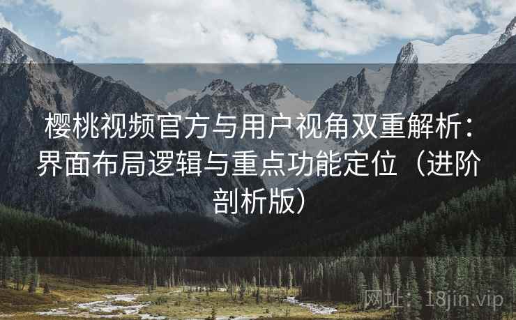 樱桃视频官方与用户视角双重解析:界面布局逻辑与重点功能定位(进阶剖析版) 樱桃视频官方与用户视角双重解析:界面布局逻辑与重点功能定位(进阶剖析版)