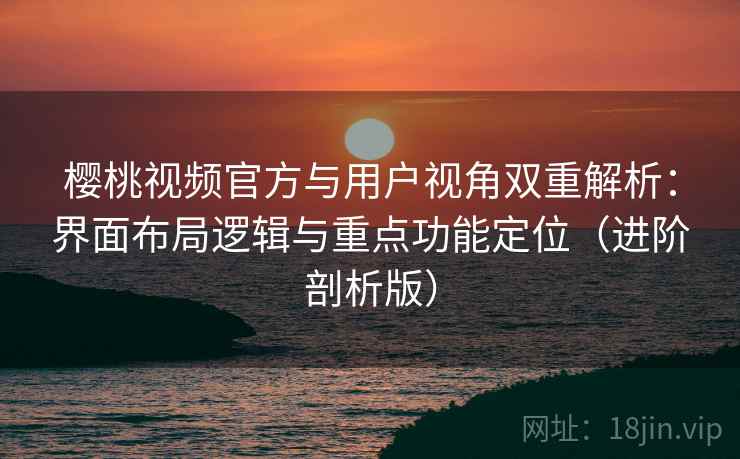 樱桃视频官方与用户视角双重解析:界面布局逻辑与重点功能定位(进阶剖析版) 樱桃视频官方与用户视角双重解析:界面布局逻辑与重点功能定位(进阶剖析版)
