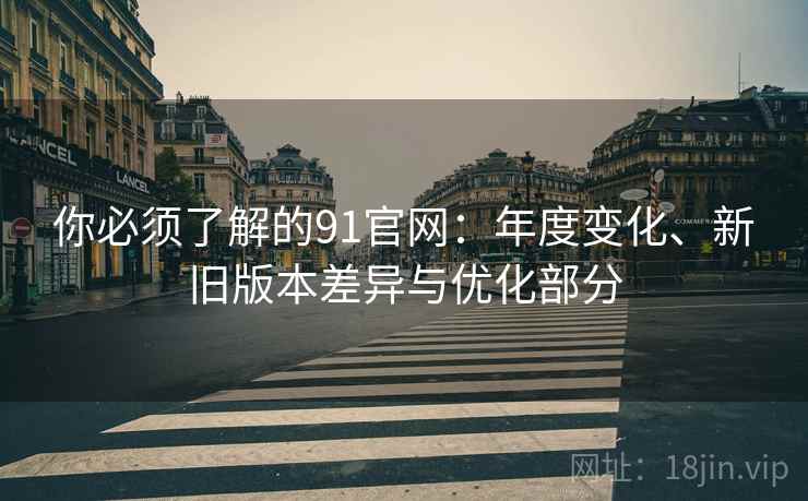 你必须了解的91官网:年度变化、新旧版本差异与优化部分 你必须了解的91官网:年度变化、新旧版本差异与优化部分