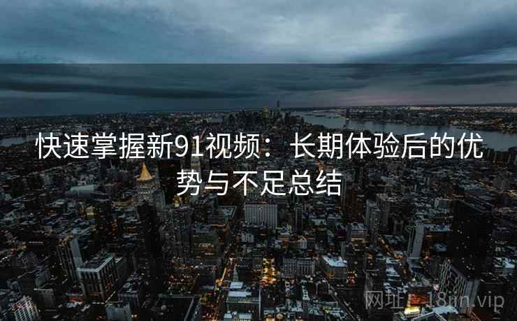 快速掌握新91视频:长期体验后的优势与不足总结 快速掌握新91视频:长期体验后的优势与不足总结