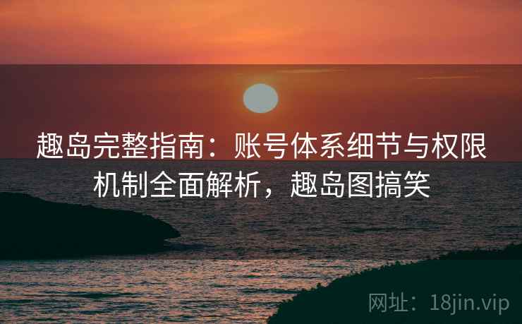 趣岛完整指南:账号体系细节与权限机制全面解析,趣岛图搞笑 趣岛完整指南:账号体系细节与权限机制全面解析,趣岛图搞笑