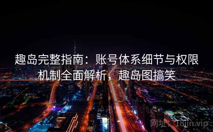 趣岛完整指南:账号体系细节与权限机制全面解析,趣岛图搞笑 趣岛完整指南:账号体系细节与权限机制全面解析,趣岛图搞笑