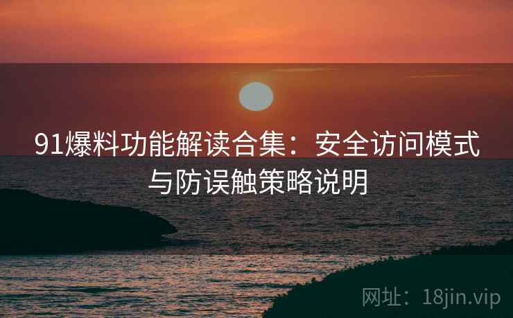 91爆料功能解读合集:安全访问模式与防误触策略说明 91爆料功能解读合集:安全访问模式与防误触策略说明