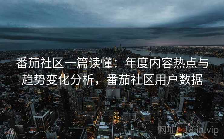 番茄社区一篇读懂:年度内容热点与趋势变化分析,番茄社区用户数据 番茄社区一篇读懂:年度内容热点与趋势变化分析,番茄社区用户数据