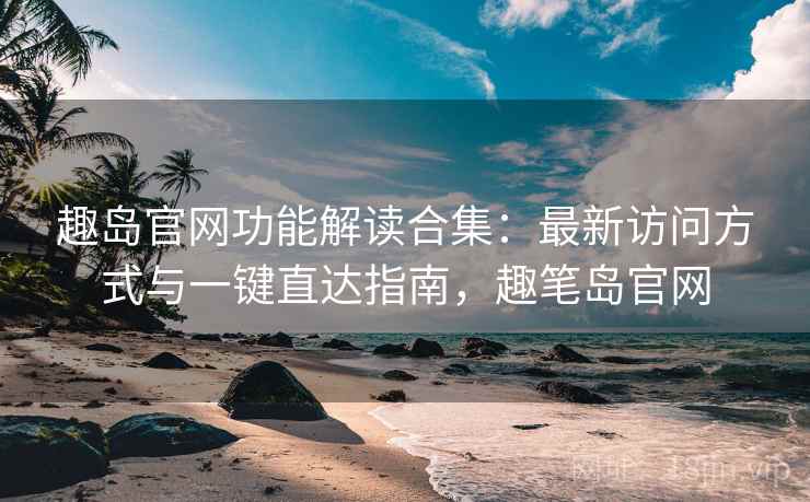 趣岛官网功能解读合集:最新访问方式与一键直达指南,趣笔岛官网 趣岛官网功能解读合集:最新访问方式与一键直达指南,趣笔岛官网