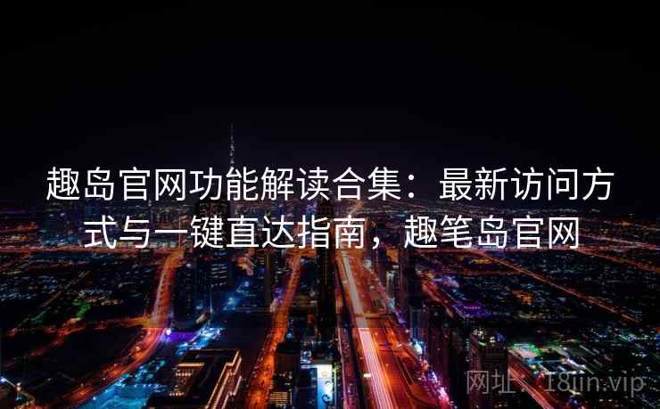 趣岛官网功能解读合集:最新访问方式与一键直达指南,趣笔岛官网 趣岛官网功能解读合集:最新访问方式与一键直达指南,趣笔岛官网