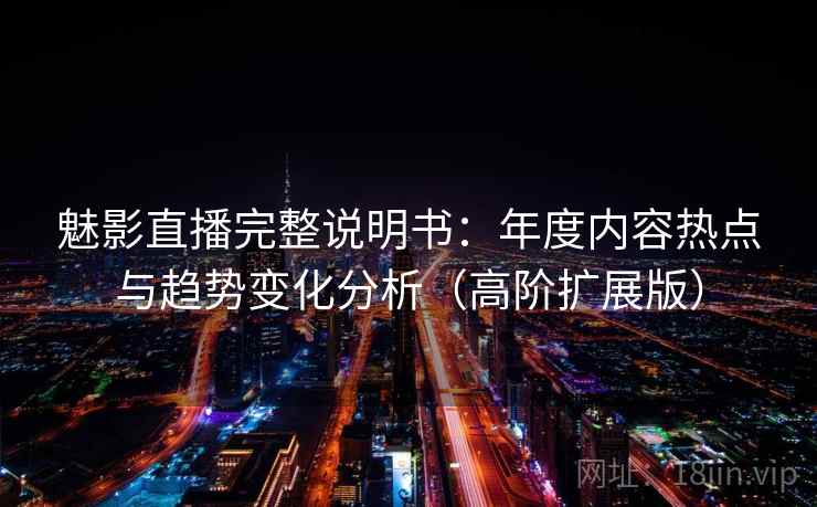 魅影直播完整说明书:年度内容热点与趋势变化分析(高阶扩展版) 魅影直播完整说明书:年度内容热点与趋势变化分析(高阶扩展版)