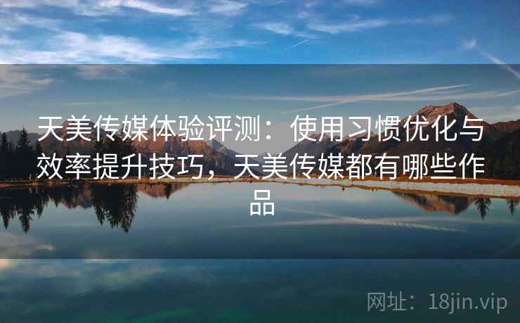 天美传媒体验评测:使用习惯优化与效率提升技巧,天美传媒都有哪些作品 天美传媒体验评测:使用习惯优化与效率提升技巧,天美传媒都有哪些作品