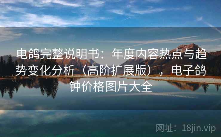 电鸽完整说明书：年度内容热点与趋势变化分析（高阶扩展版），电子鸽钟价格图片大全