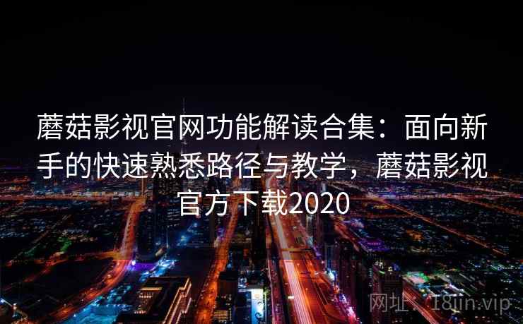 蘑菇影视官网功能解读合集:面向新手的快速熟悉路径与教学,蘑菇影视官方下载2020 蘑菇影视官网功能解读合集:面向新手的快速熟悉路径与教学,蘑菇影视官方下载2020