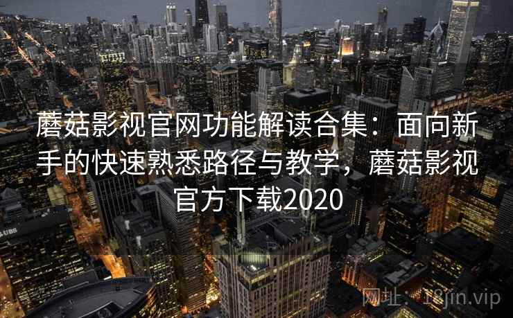 蘑菇影视官网功能解读合集:面向新手的快速熟悉路径与教学,蘑菇影视官方下载2020 蘑菇影视官网功能解读合集:面向新手的快速熟悉路径与教学,蘑菇影视官方下载2020