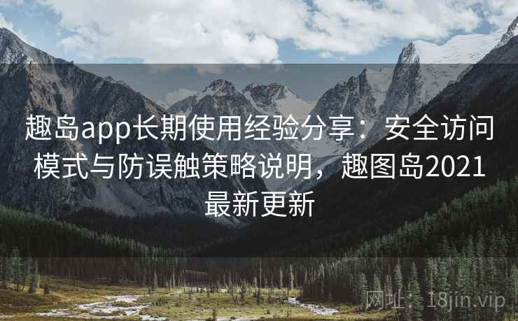 趣岛app长期使用经验分享:安全访问模式与防误触策略说明,趣图岛2021最新更新 趣岛app长期使用经验分享:安全访问模式与防误触策略说明,趣图岛2021最新更新