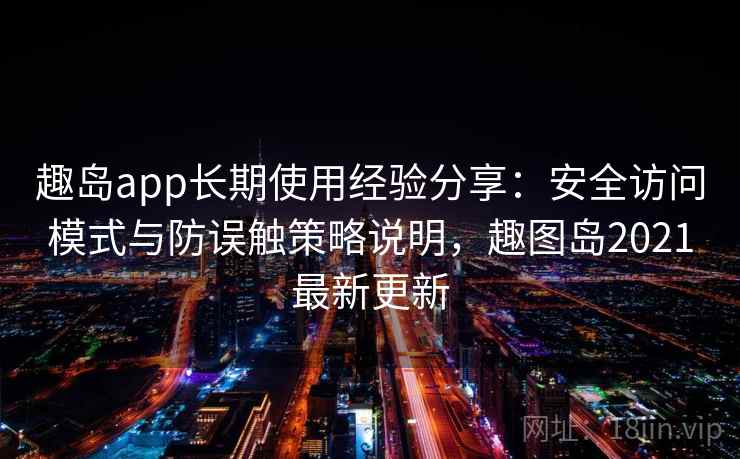趣岛app长期使用经验分享:安全访问模式与防误触策略说明,趣图岛2021最新更新 趣岛app长期使用经验分享:安全访问模式与防误触策略说明,趣图岛2021最新更新