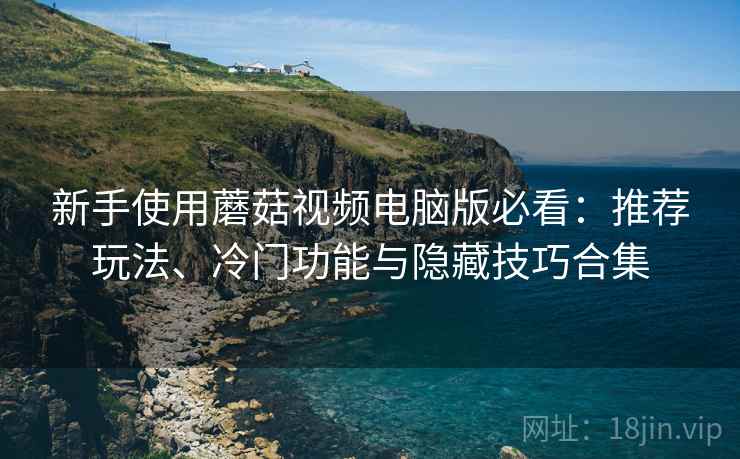新手使用蘑菇视频电脑版必看：推荐玩法、冷门功能与隐藏技巧合集
