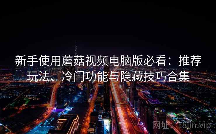 新手使用蘑菇视频电脑版必看：推荐玩法、冷门功能与隐藏技巧合集