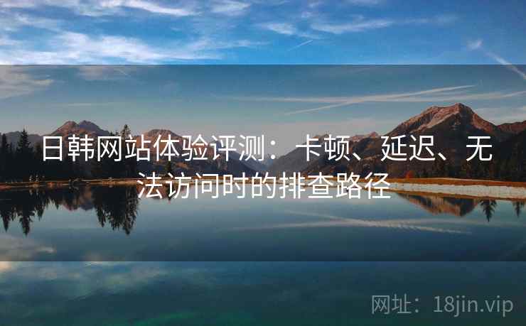 日韩网站体验评测:卡顿、延迟、无法访问时的排查路径 日韩网站体验评测:卡顿、延迟、无法访问时的排查路径