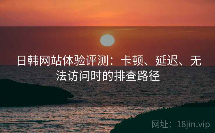 日韩网站体验评测:卡顿、延迟、无法访问时的排查路径 日韩网站体验评测:卡顿、延迟、无法访问时的排查路径