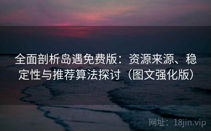 全面剖析岛遇免费版：资源来源、稳定性与推荐算法探讨（图文强化版）