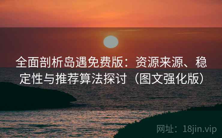 全面剖析岛遇免费版：资源来源、稳定性与推荐算法探讨（图文强化版）