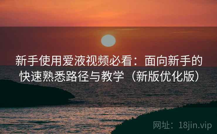 新手使用爱液视频必看:面向新手的快速熟悉路径与教学(新版优化版) 新手使用爱液视频必看:面向新手的快速熟悉路径与教学(新版优化版)