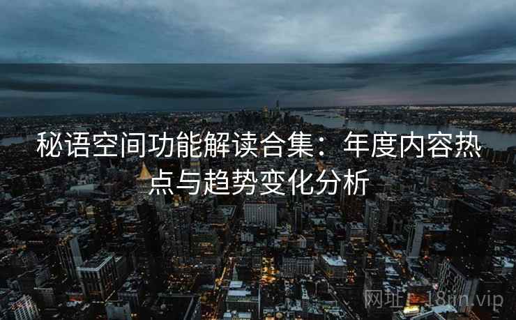 秘语空间功能解读合集:年度内容热点与趋势变化分析 秘语空间功能解读合集:年度内容热点与趋势变化分析
