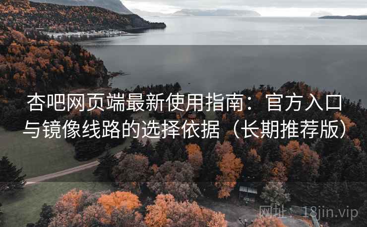 杏吧网页端最新使用指南:官方入口与镜像线路的选择依据(长期推荐版) 杏吧网页端最新使用指南:官方入口与镜像线路的选择依据(长期推荐版)