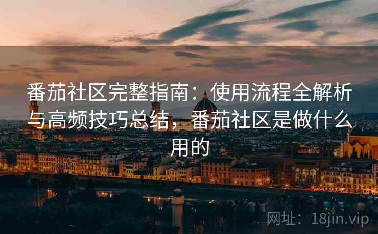 番茄社区完整指南:使用流程全解析与高频技巧总结,番茄社区是做什么用的 番茄社区完整指南:使用流程全解析与高频技巧总结,番茄社区是做什么用的