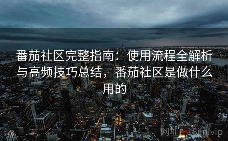 番茄社区完整指南:使用流程全解析与高频技巧总结,番茄社区是做什么用的 番茄社区完整指南:使用流程全解析与高频技巧总结,番茄社区是做什么用的