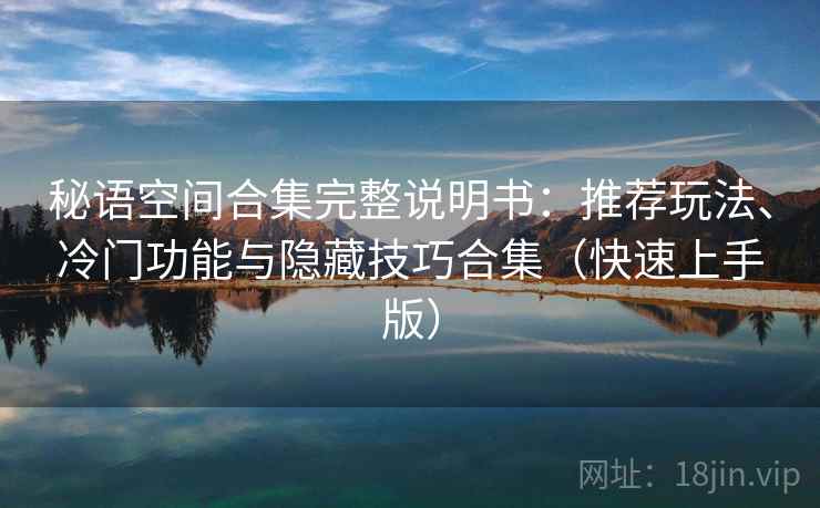 秘语空间合集完整说明书:推荐玩法、冷门功能与隐藏技巧合集(快速上手版) 秘语空间合集完整说明书:推荐玩法、冷门功能与隐藏技巧合集(快速上手版)