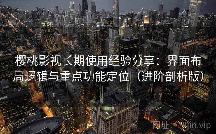樱桃影视长期使用经验分享:界面布局逻辑与重点功能定位(进阶剖析版) 樱桃影视长期使用经验分享:界面布局逻辑与重点功能定位(进阶剖析版)