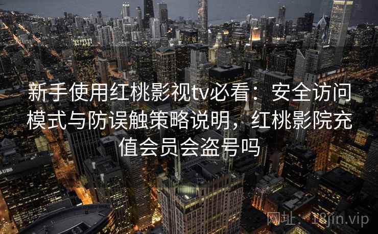 新手使用红桃影视tv必看:安全访问模式与防误触策略说明,红桃影院充值会员会盗号吗 新手使用红桃影视tv必看:安全访问模式与防误触策略说明,红桃影院充值会员会盗号吗