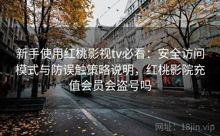 新手使用红桃影视tv必看:安全访问模式与防误触策略说明,红桃影院充值会员会盗号吗 新手使用红桃影视tv必看:安全访问模式与防误触策略说明,红桃影院充值会员会盗号吗