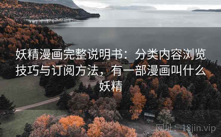 妖精漫画完整说明书:分类内容浏览技巧与订阅方法,有一部漫画叫什么妖精 妖精漫画完整说明书:分类内容浏览技巧与订阅方法,有一部漫画叫什么妖精