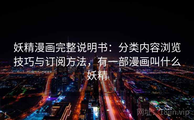 妖精漫画完整说明书:分类内容浏览技巧与订阅方法,有一部漫画叫什么妖精 妖精漫画完整说明书:分类内容浏览技巧与订阅方法,有一部漫画叫什么妖精