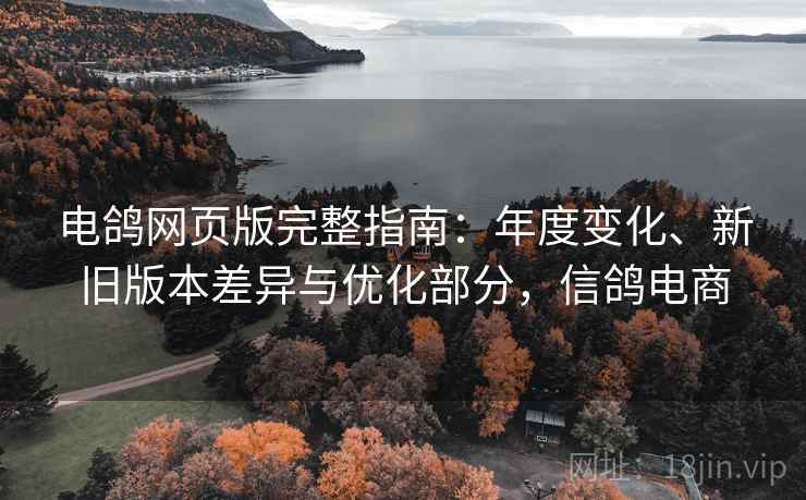 电鸽网页版完整指南:年度变化、新旧版本差异与优化部分,信鸽电商 电鸽网页版完整指南:年度变化、新旧版本差异与优化部分,信鸽电商