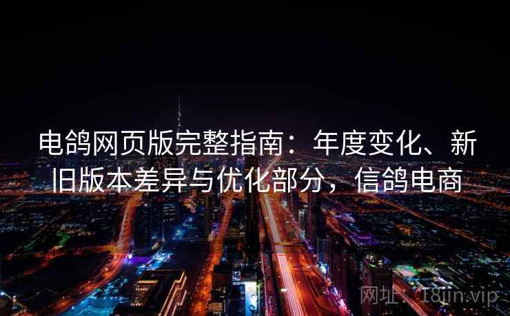 电鸽网页版完整指南:年度变化、新旧版本差异与优化部分,信鸽电商 电鸽网页版完整指南:年度变化、新旧版本差异与优化部分,信鸽电商
