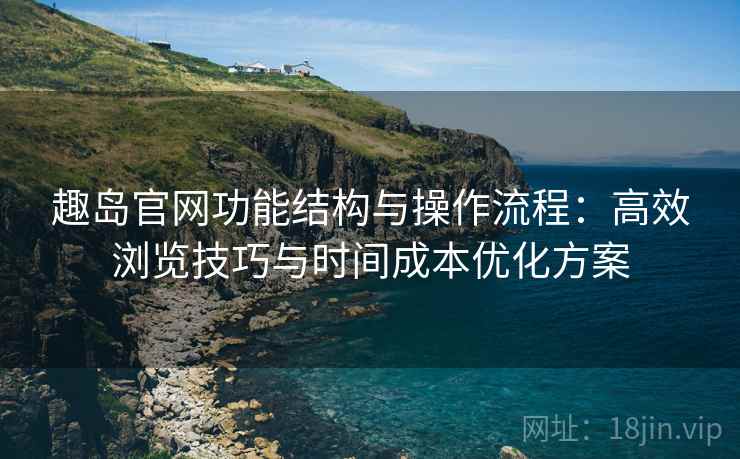 趣岛官网功能结构与操作流程:高效浏览技巧与时间成本优化方案 趣岛官网功能结构与操作流程:高效浏览技巧与时间成本优化方案